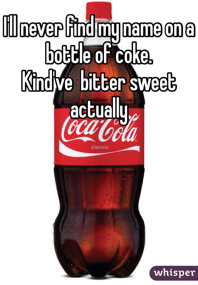 I'll never find my name on a bottle of coke. 
Kind've  bitter sweet actually