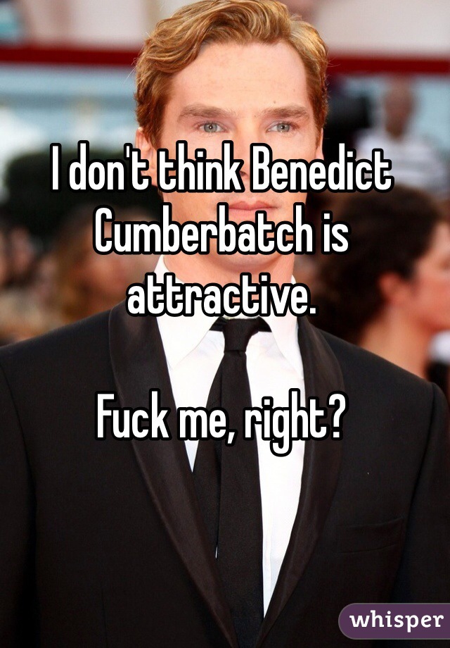 I don't think Benedict Cumberbatch is attractive. 

Fuck me, right?