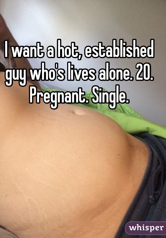 I want a hot, established guy who's lives alone. 20. Pregnant. Single. 