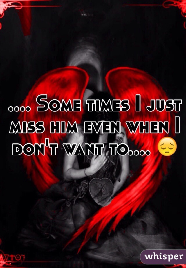 .... Some times I just miss him even when I don't want to.... 😔