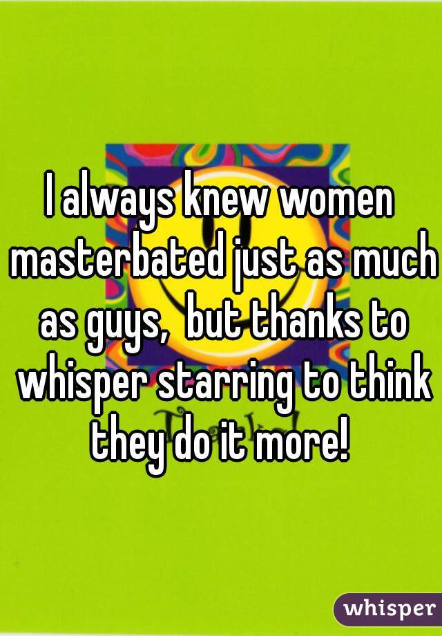 I always knew women masterbated just as much as guys,  but thanks to whisper starring to think they do it more! 