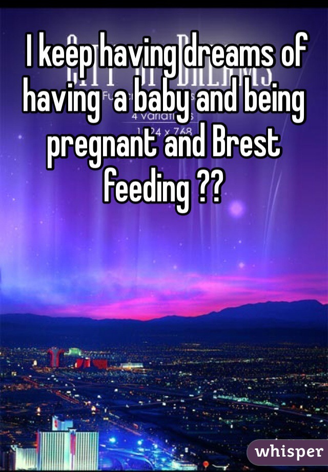  I keep having dreams of having  a baby and being pregnant and Brest feeding ??     