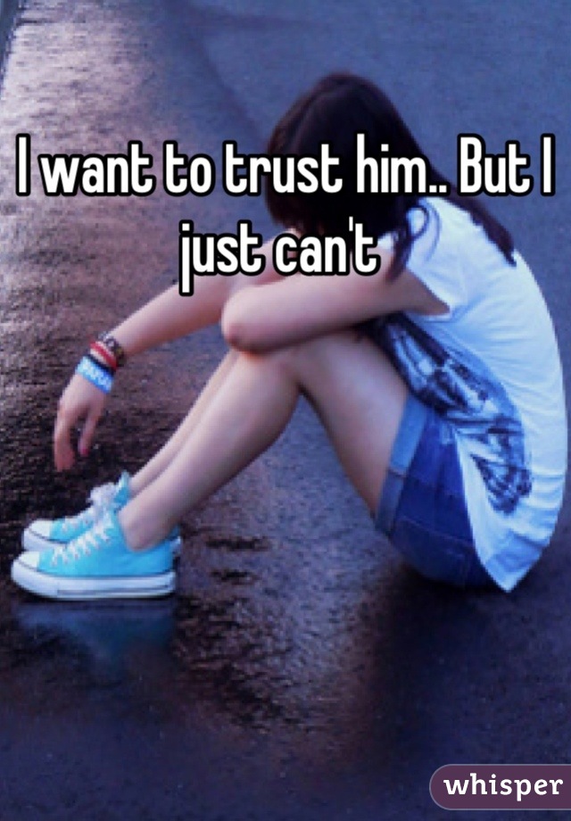 I want to trust him.. But I just can't 