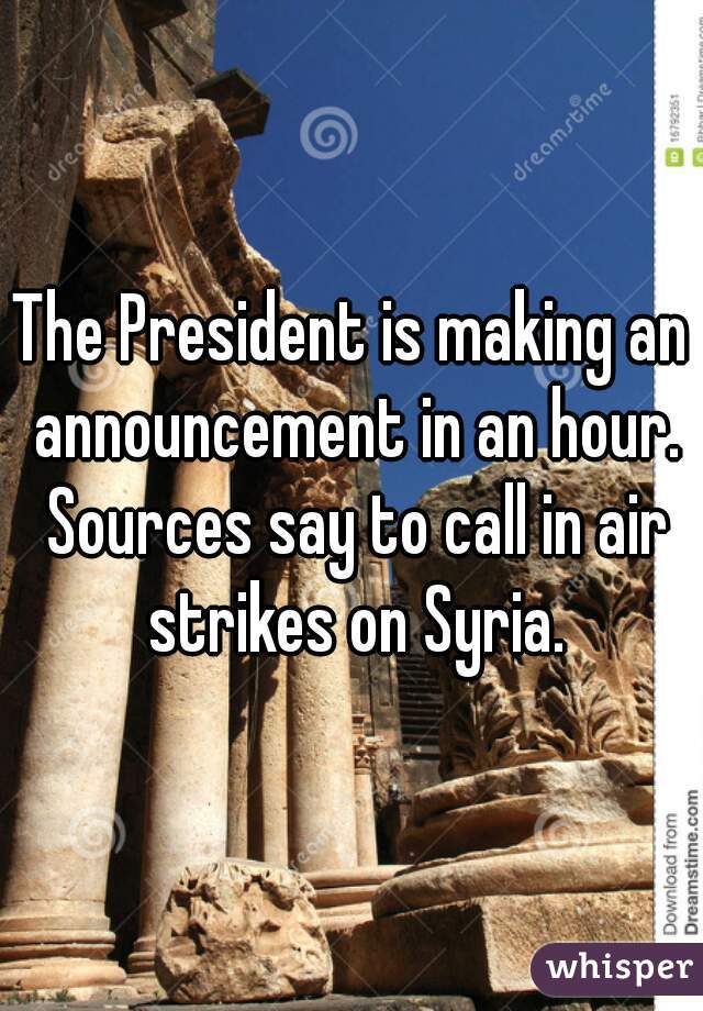 The President is making an announcement in an hour. Sources say to call in air strikes on Syria.