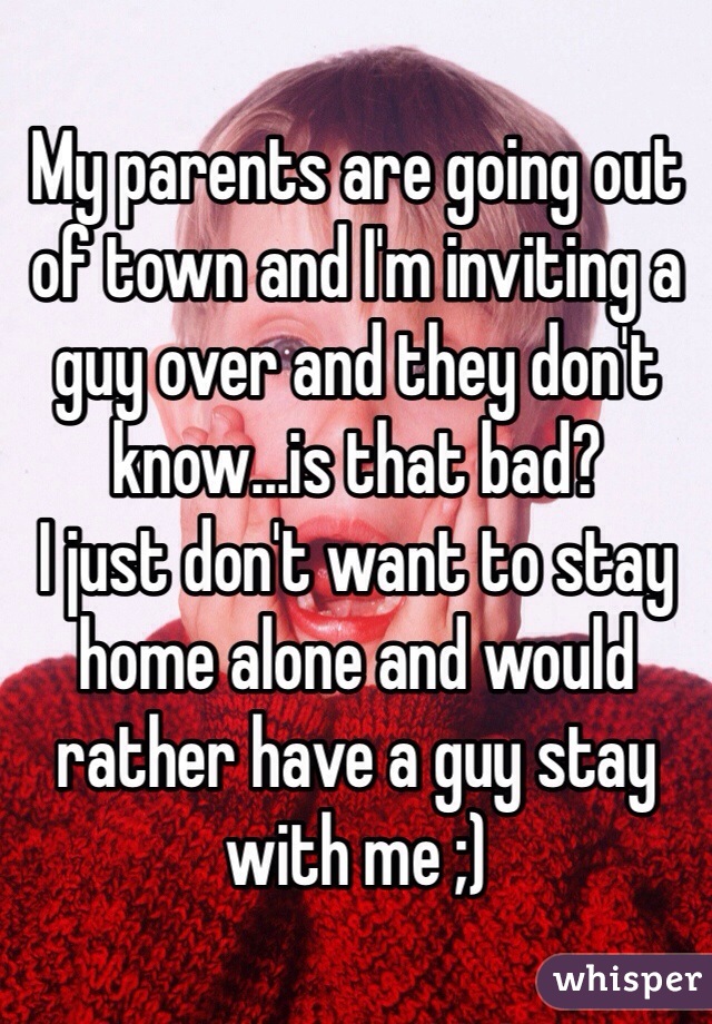 My parents are going out of town and I'm inviting a guy over and they don't know...is that bad? 
I just don't want to stay home alone and would rather have a guy stay with me ;) 
