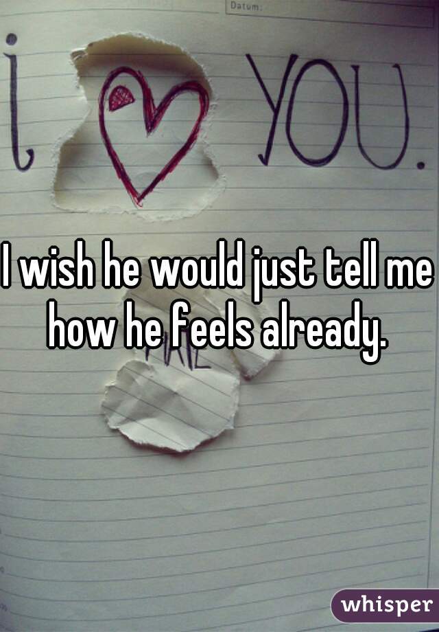 I wish he would just tell me how he feels already. 