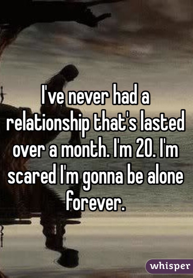 I've never had a relationship that's lasted over a month. I'm 20. I'm scared I'm gonna be alone forever. 