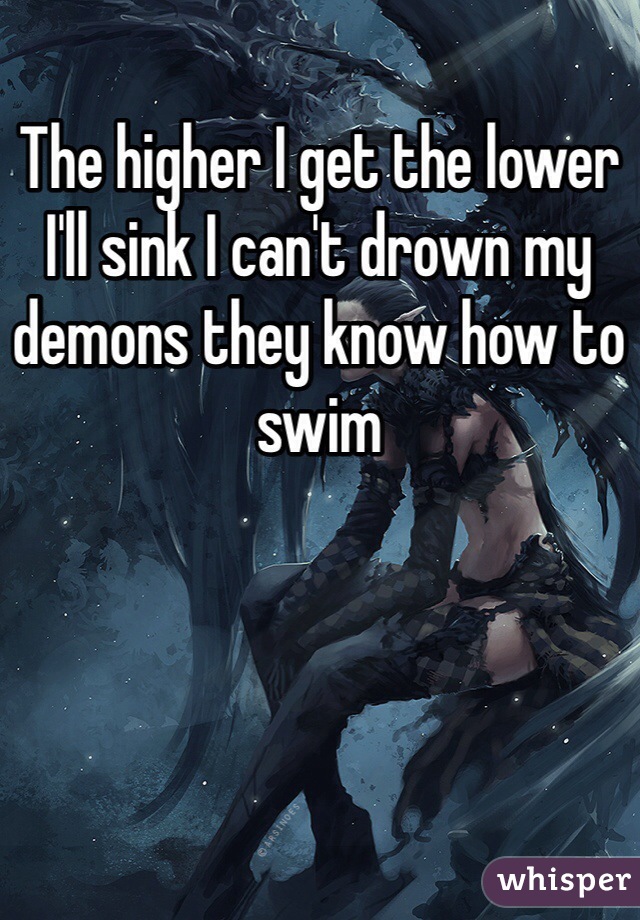 The higher I get the lower I'll sink I can't drown my demons they know how to swim