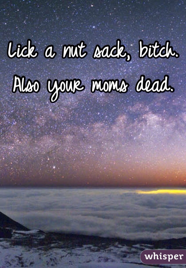 Lick a nut sack, bitch. Also your moms dead. 
