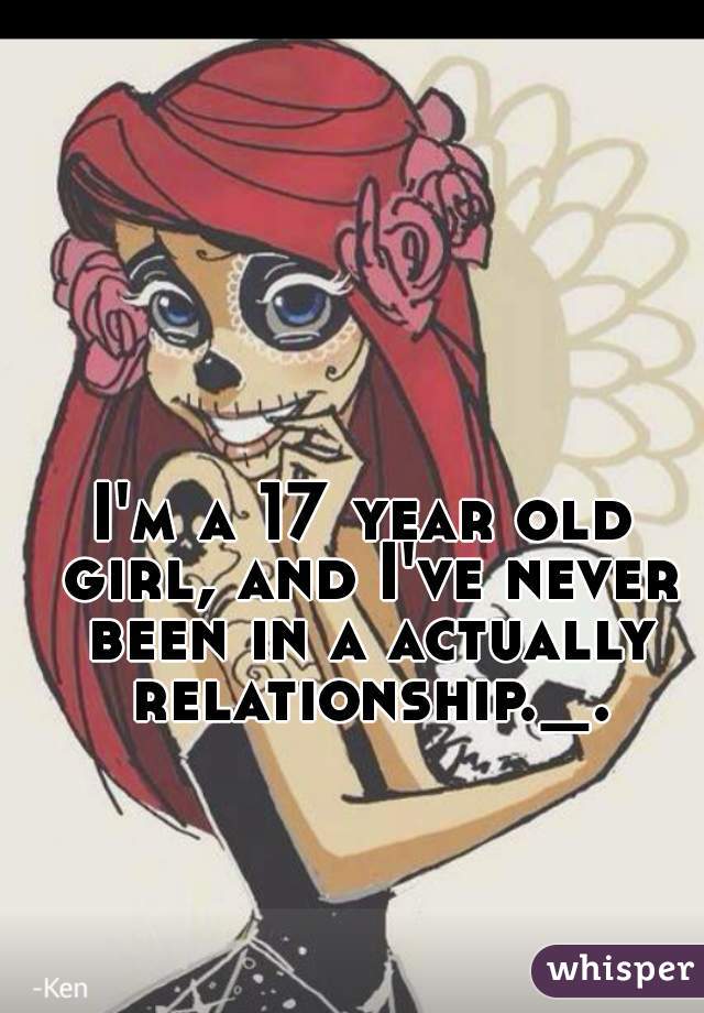I'm a 17 year old girl, and I've never been in a actually relationship._.
