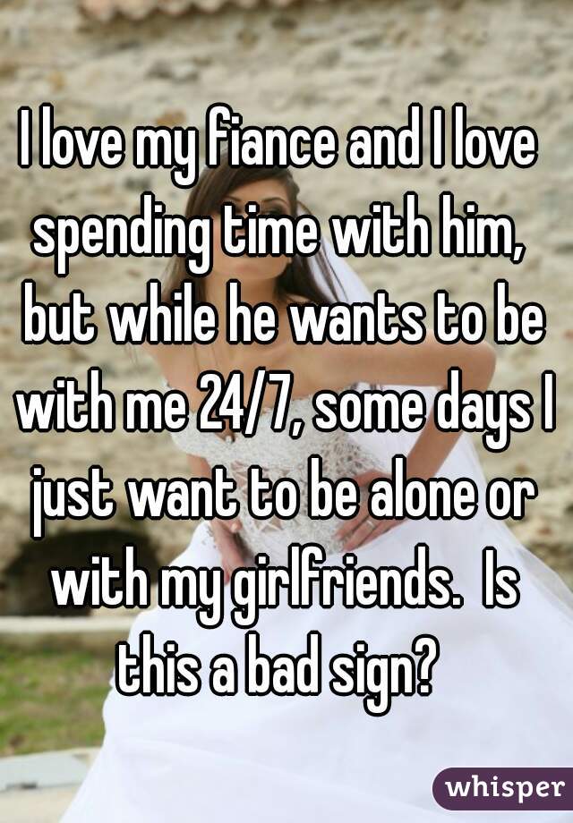 I love my fiance and I love spending time with him,  but while he wants to be with me 24/7, some days I just want to be alone or with my girlfriends.  Is this a bad sign? 