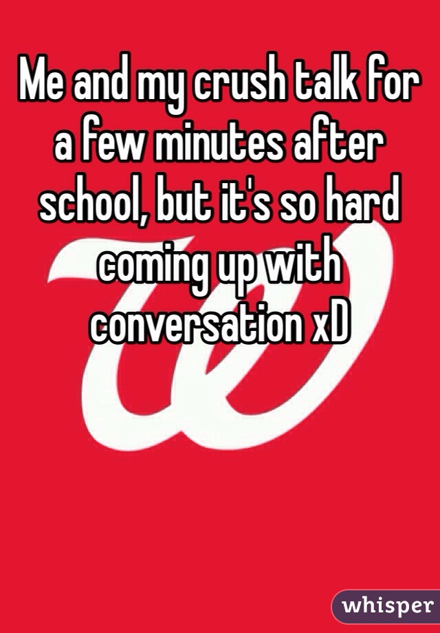 Me and my crush talk for a few minutes after school, but it's so hard coming up with conversation xD