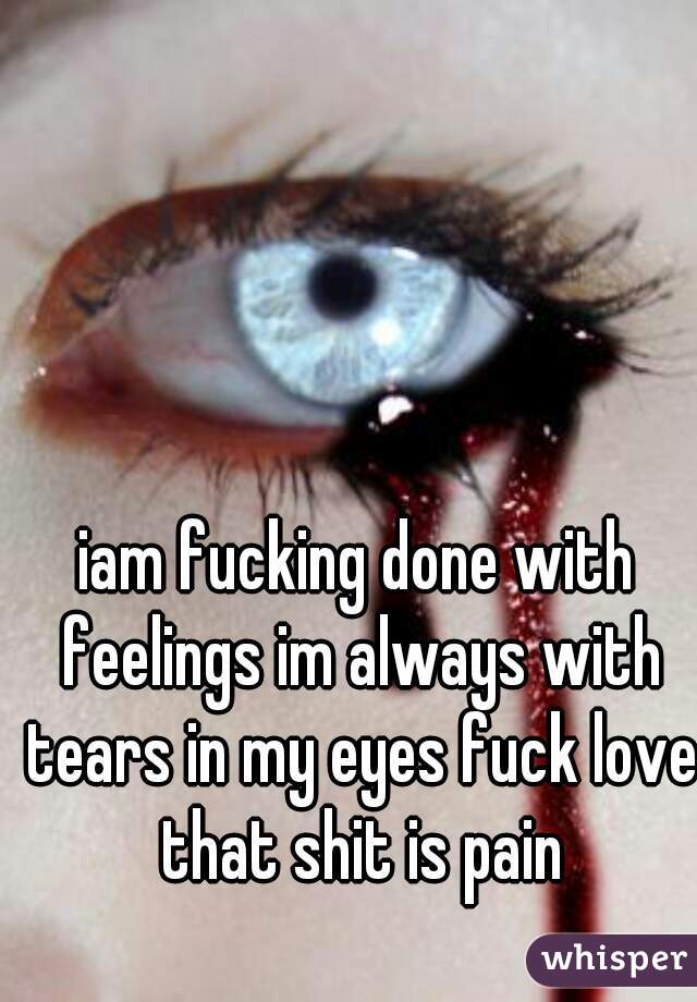 iam fucking done with feelings im always with tears in my eyes fuck love that shit is pain