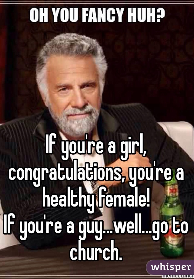If you're a girl, congratulations, you're a healthy female!
If you're a guy...well...go to church.