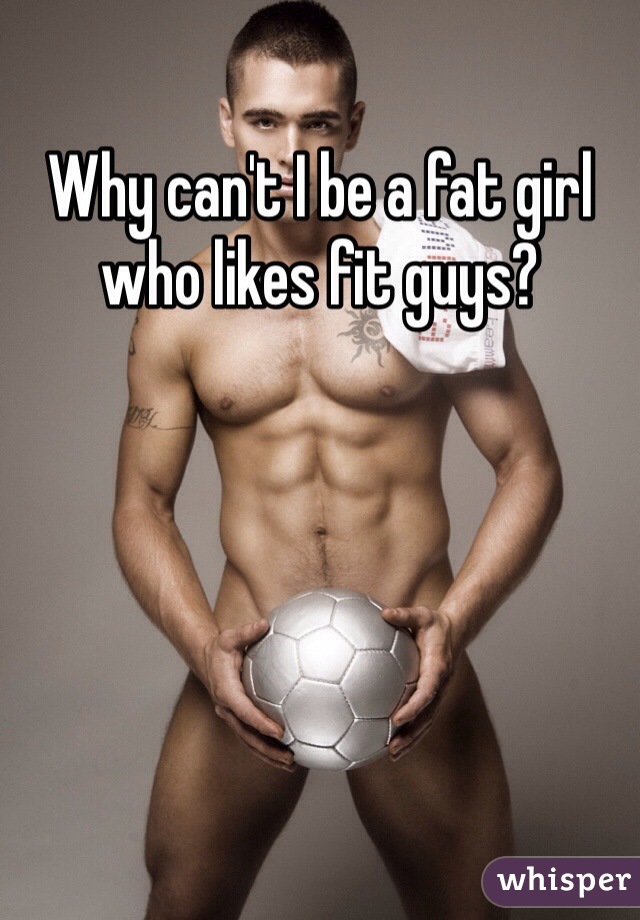 Why can't I be a fat girl who likes fit guys? 