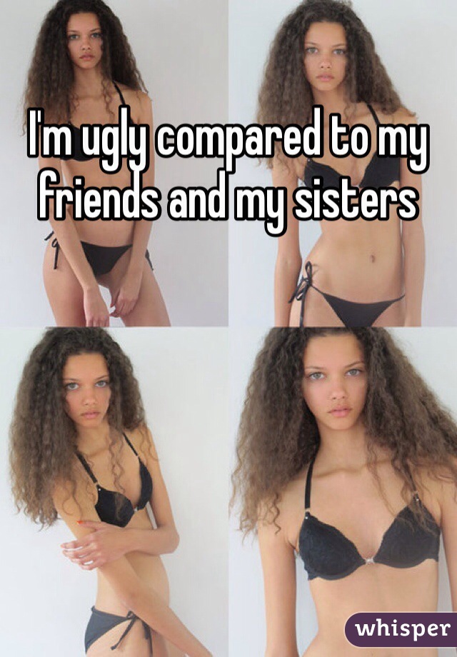 I'm ugly compared to my friends and my sisters 