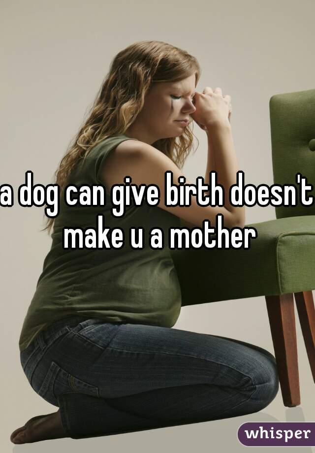 a dog can give birth doesn't make u a mother