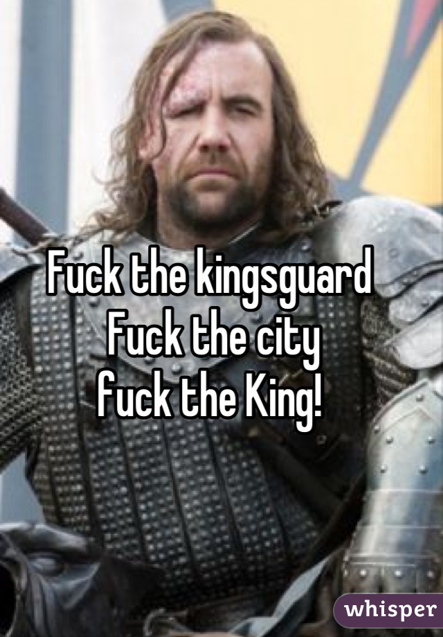Fuck the kingsguard
 Fuck the city
fuck the King!