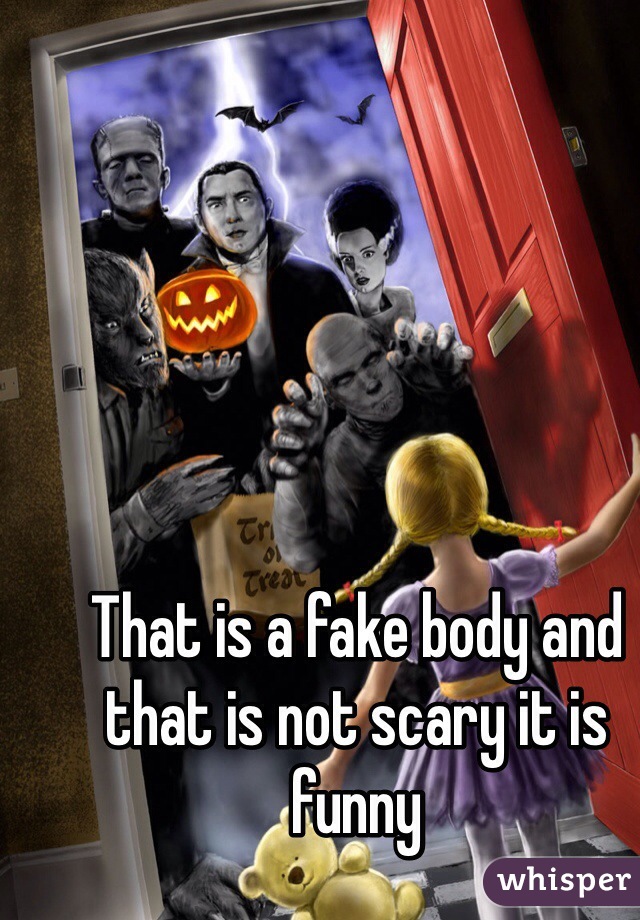 That is a fake body and that is not scary it is funny