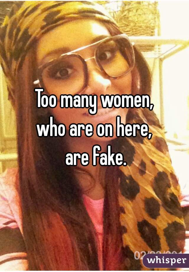 Too many women,
who are on here,
 are fake.