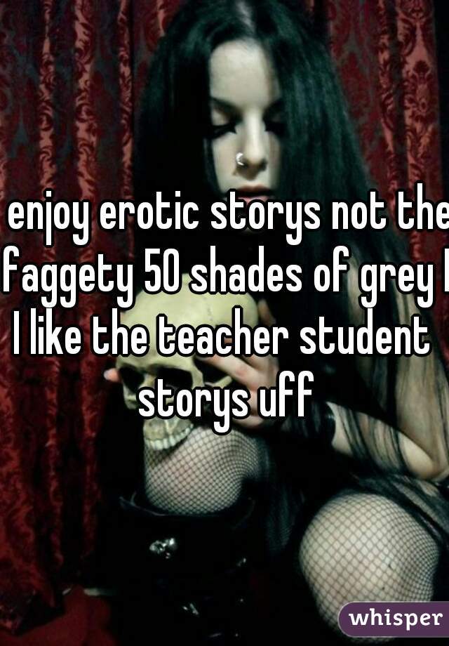 I enjoy erotic storys not the faggety 50 shades of grey I
I like the teacher student storys uff