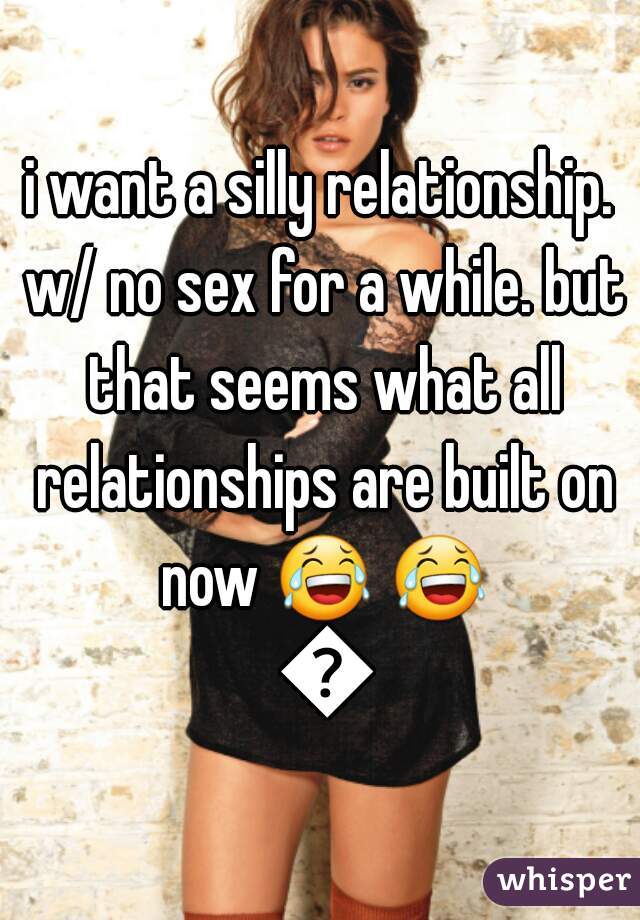 i want a silly relationship. w/ no sex for a while. but that seems what all relationships are built on now 😂 😂 😂