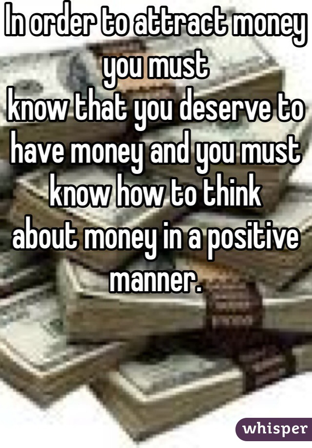 In order to attract money you must
know that you deserve to have money and you must know how to think
about money in a positive manner.