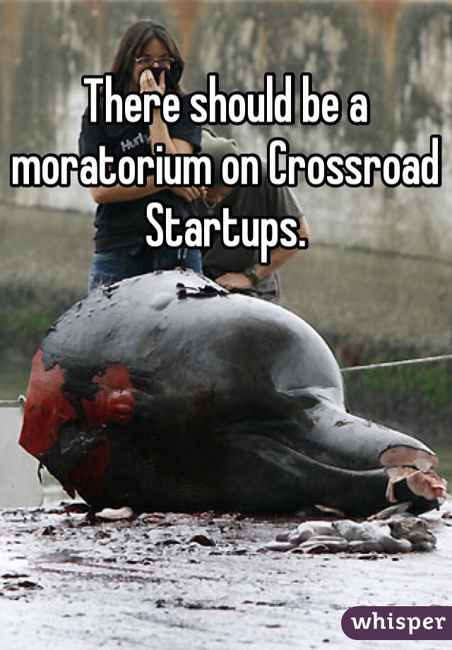 There should be a moratorium on Crossroad Startups. 