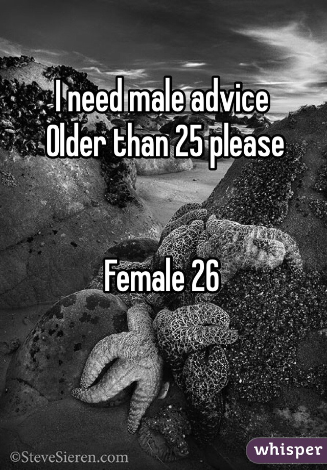 I need male advice 
 Older than 25 please 


Female 26 