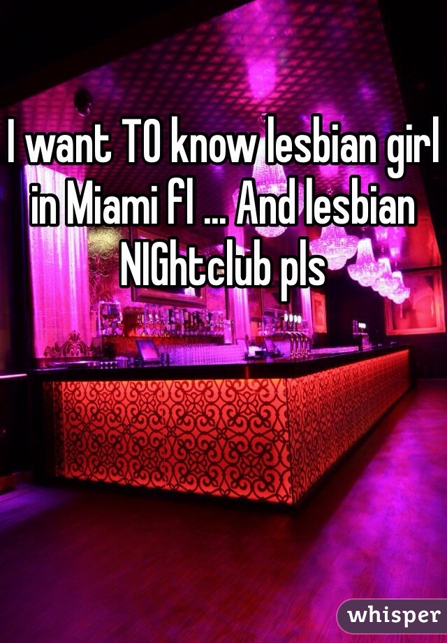 I want TO know lesbian girl in Miami fl ... And lesbian NIGhtclub pls