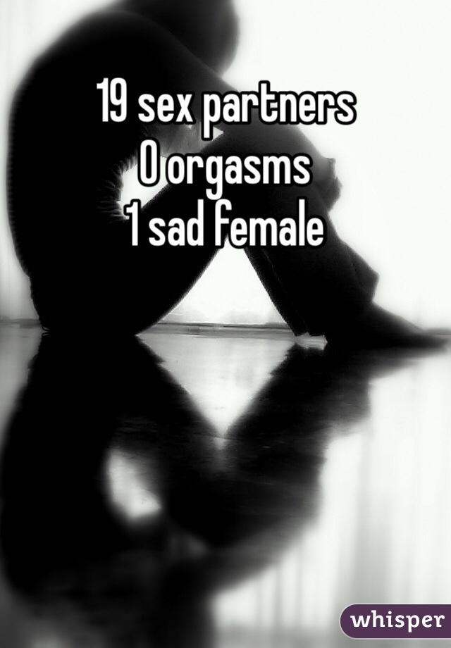 19 sex partners
0 orgasms 
1 sad female 