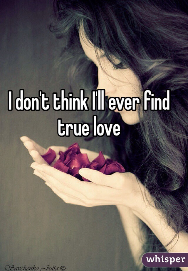 I don't think I'll ever find true love