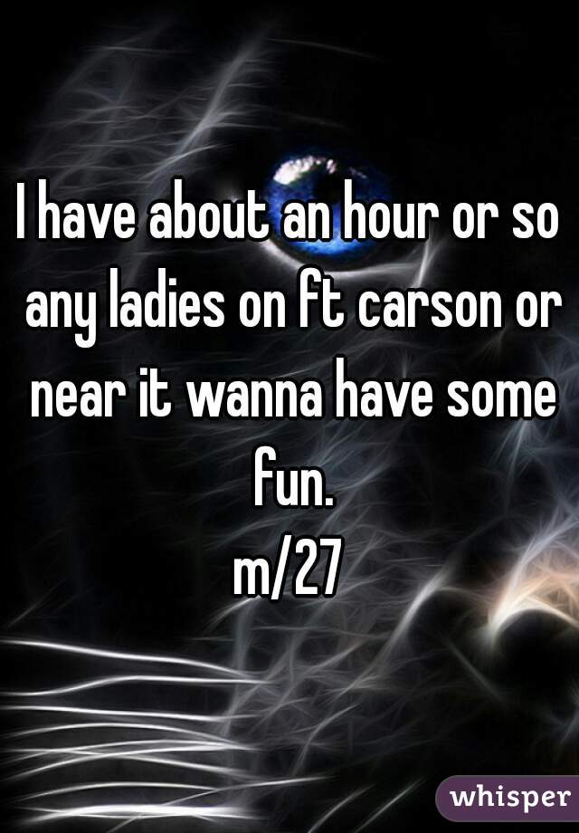 I have about an hour or so any ladies on ft carson or near it wanna have some fun.

m/27