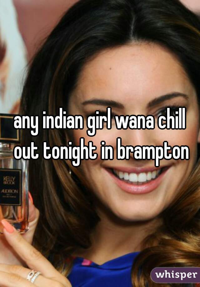 any indian girl wana chill out tonight in brampton