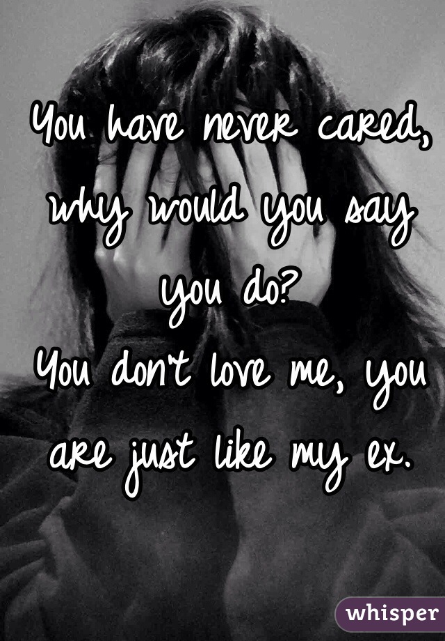 You have never cared, why would you say you do? 
You don't love me, you are just like my ex.