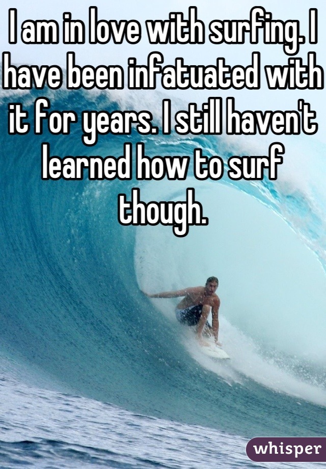 I am in love with surfing. I have been infatuated with it for years. I still haven't learned how to surf though.