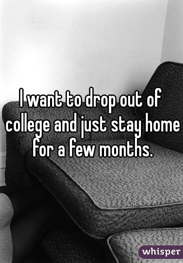 I want to drop out of college and just stay home for a few months.
