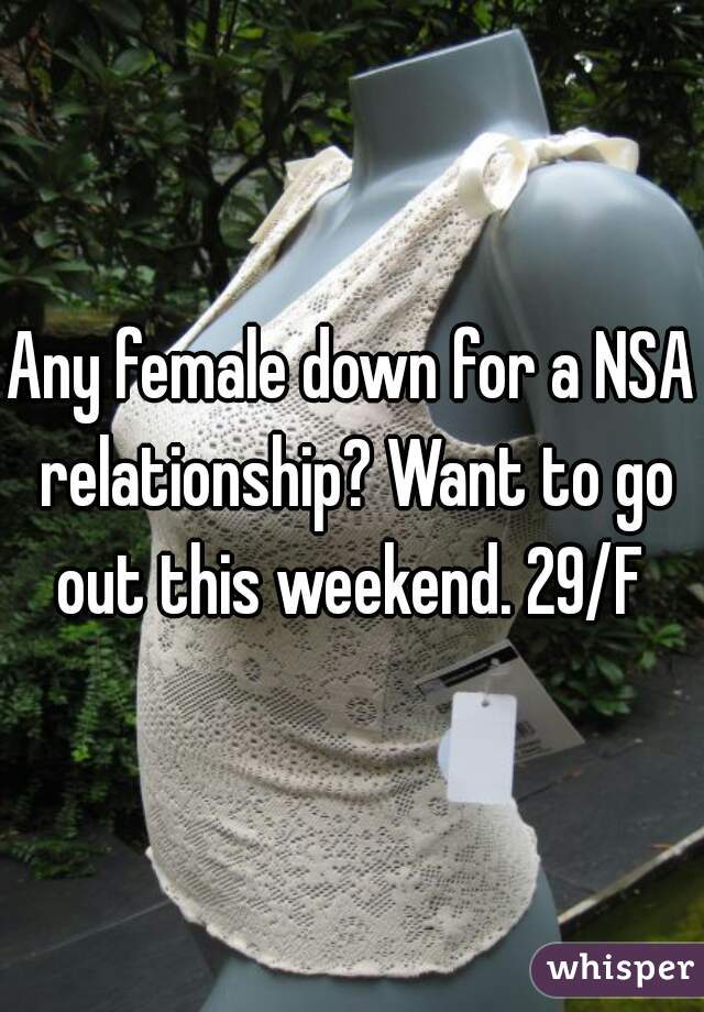 Any female down for a NSA relationship? Want to go out this weekend. 29/F 