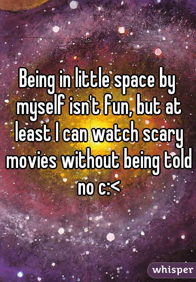 Being in little space by myself isn't fun, but at least I can watch scary movies without being told no c:<