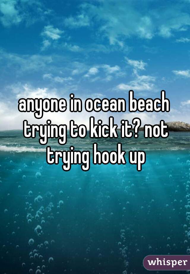 anyone in ocean beach trying to kick it? not trying hook up