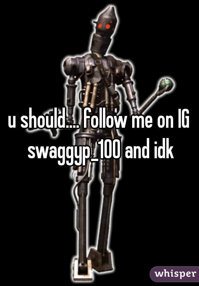 u should.... follow me on IG swaggyp_100 and idk