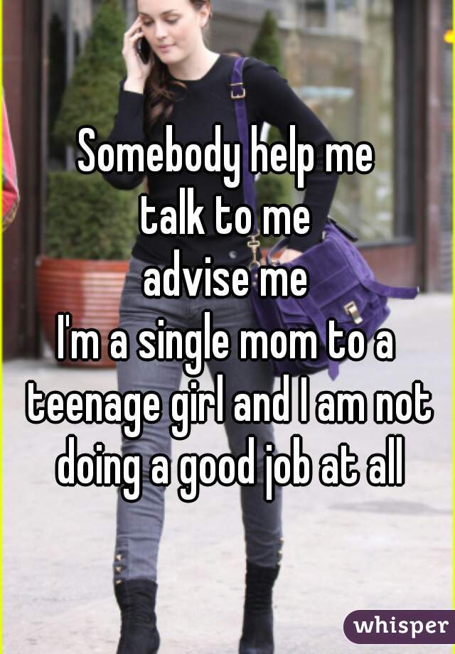 Somebody help me
talk to me
advise me
I'm a single mom to a teenage girl and I am not doing a good job at all