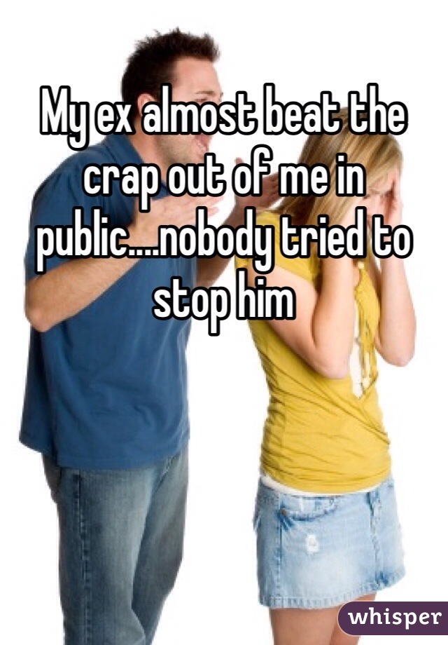 My ex almost beat the crap out of me in public....nobody tried to stop him 
