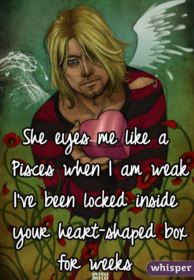 She eyes me like a Pisces when I am weak
I've been locked inside your heart-shaped box for weeks 