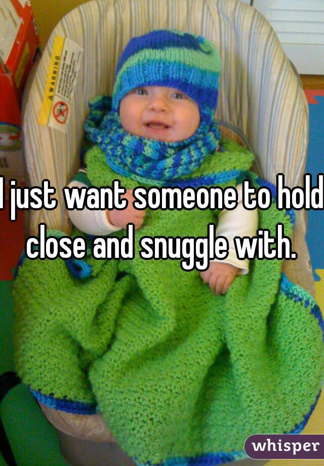 I just want someone to hold close and snuggle with. 