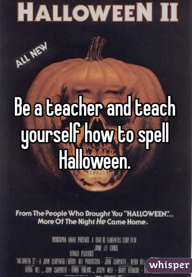 Be a teacher and teach yourself how to spell Halloween. 