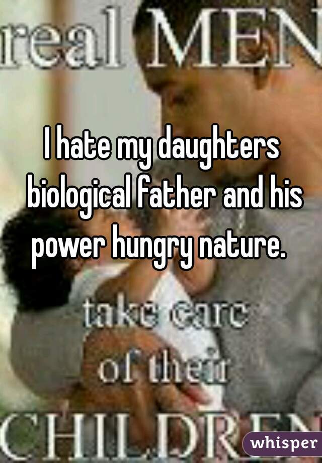 I hate my daughters biological father and his power hungry nature.  