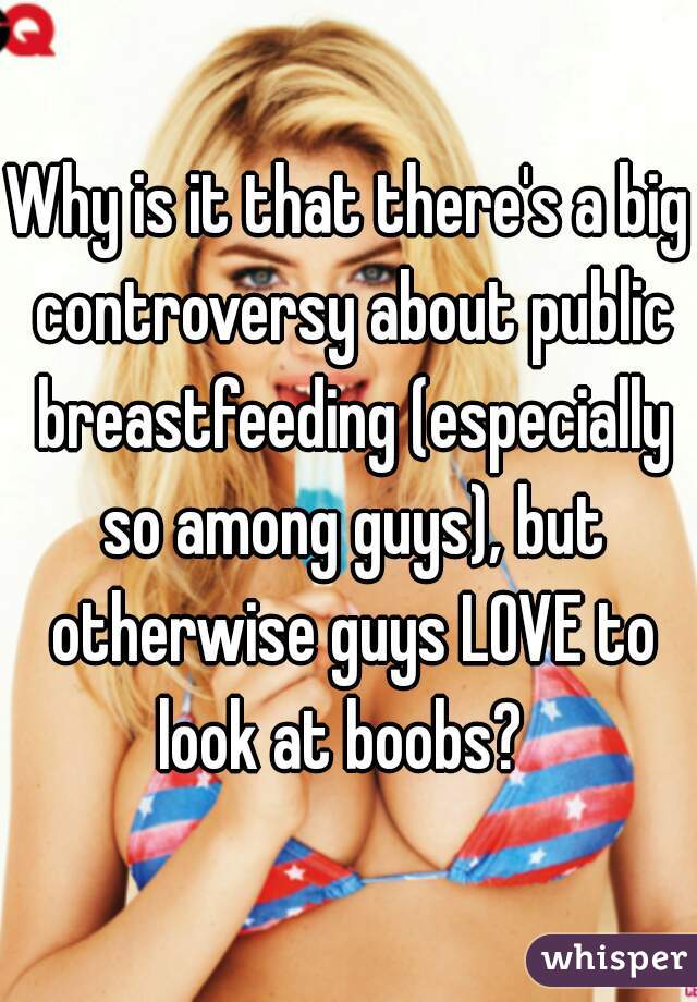 Why is it that there's a big controversy about public breastfeeding (especially so among guys), but otherwise guys LOVE to look at boobs?  