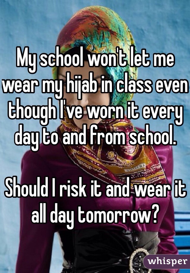 My school won't let me wear my hijab in class even though I've worn it every day to and from school. 

Should I risk it and wear it all day tomorrow?