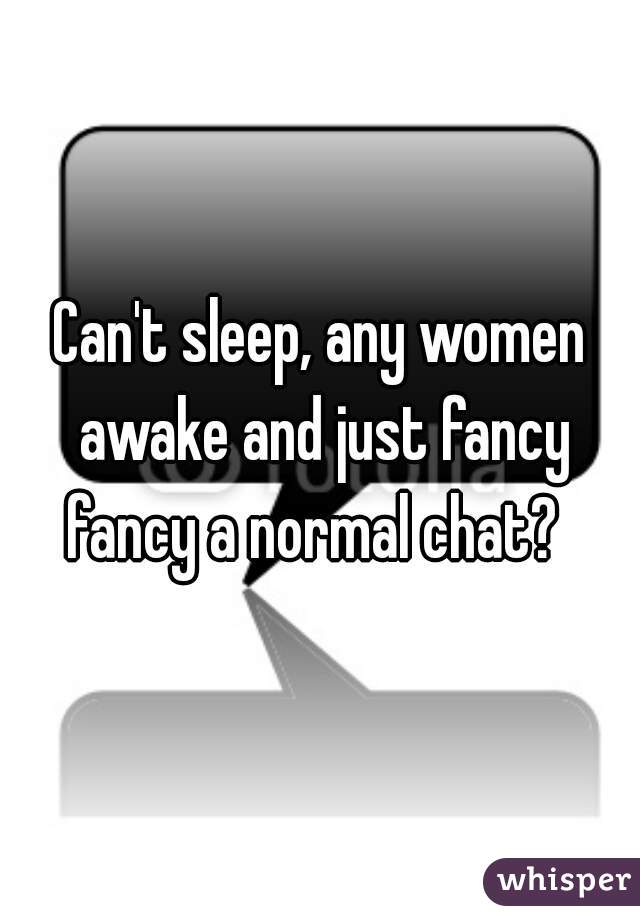 Can't sleep, any women awake and just fancy fancy a normal chat?  